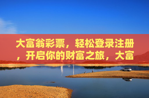 大富翁彩票，轻松登录注册，开启你的财富之旅，大富翁彩票，轻松注册开启财富之旅