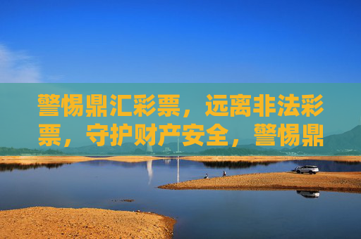 警惕鼎汇彩票，远离非法彩票，守护财产安全，警惕鼎汇彩票非法陷阱，守护财产安全