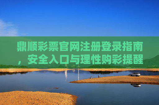 鼎顺彩票官网注册登录指南，安全入口与理性购彩提醒，鼎顺彩票官网注册登录指南，安全入口与理性购彩提醒