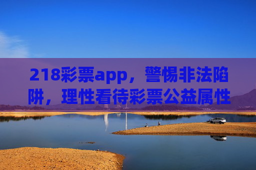 218彩票app，警惕非法陷阱，理性看待彩票公益属性，警惕218彩票app非法陷阱，理性看待彩票公益属性