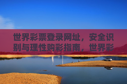 世界彩票登录网址，安全识别与理性购彩指南，世界彩票登录网址，安全识别与理性购彩指南
