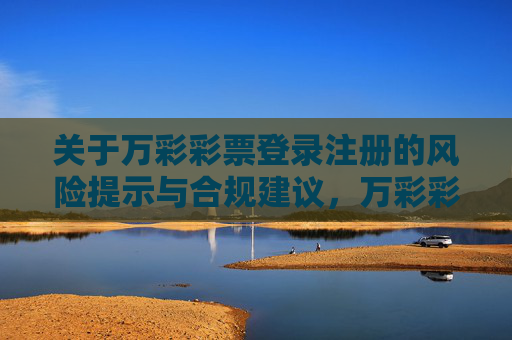 关于万彩彩票登录注册的风险提示与合规建议，万彩彩票登录注册风险提示与合规建议
