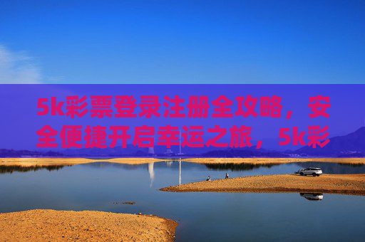 5k彩票登录注册全攻略，安全便捷开启幸运之旅，5k彩票登录注册全攻略，安全便捷开启幸运之旅