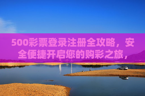 500彩票登录注册全攻略，安全便捷开启您的购彩之旅，500彩票登录注册全攻略，安全便捷开启购彩之旅