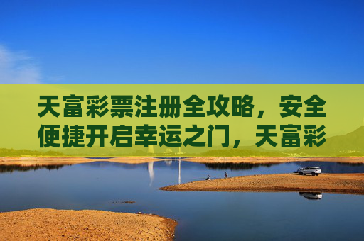 天富彩票注册全攻略,安全便捷开启幸运之门,天富彩票注册全攻略,安全便捷开启幸运之门 天富彩票注册全攻略,安全便捷开启幸运之门,天富彩票注册全攻略,安全便捷开启幸运之门