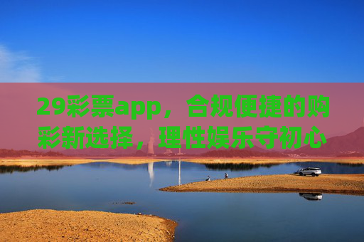 29彩票app,合规便捷的购彩新选择,理性娱乐守初心,29彩票app,合规便捷购彩新选择,理性娱乐守初心 29彩票app,合规便捷的购彩新选择,理性娱乐守初心,29彩票app,合规便捷购彩新选择,理性娱乐守初心