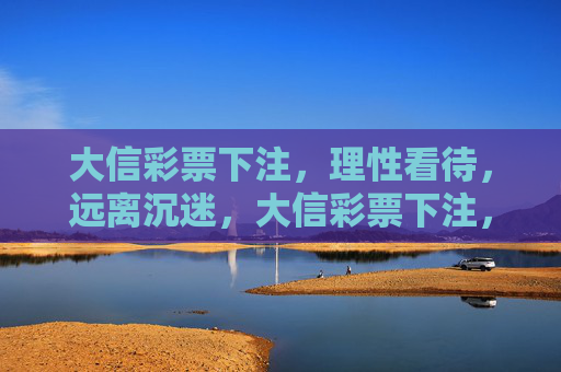 大信彩票下注，理性看待，远离沉迷，大信彩票下注，理性看待，远离沉迷