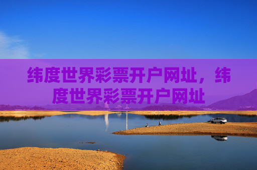 纬度世界彩票开户网址，纬度世界彩票开户网址