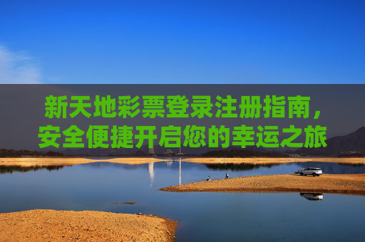 新天地彩票登录注册指南，安全便捷开启您的幸运之旅，新天地彩票登录注册指南，安全便捷开启幸运之旅