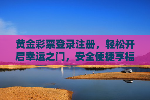 黄金彩票登录注册，轻松开启幸运之门，安全便捷享福利，黄金彩票登录注册，开启幸运之门，安全便捷享福利