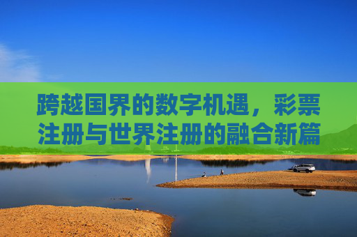 跨越国界的数字机遇，彩票注册与世界注册的融合新篇，数字机遇跨越国界，彩票与世界注册融合新篇