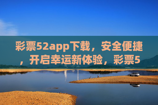 彩票52app下载，安全便捷，开启幸运新体验，彩票52app下载，安全便捷，开启幸运新体验