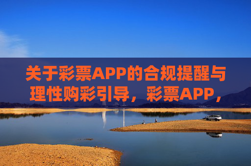 关于彩票APP的合规提醒与理性购彩引导，彩票APP，合规提醒与理性购彩引导