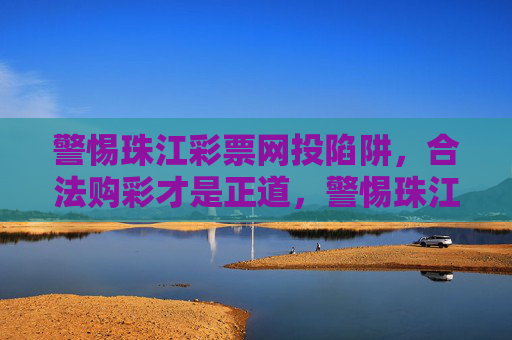 警惕珠江彩票网投陷阱，合法购彩才是正道，警惕珠江彩票网投陷阱，合法购彩才是正道