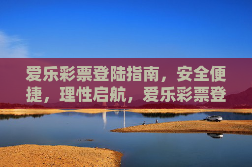 爱乐彩票登陆指南，安全便捷，理性启航，爱乐彩票登陆指南，安全便捷，理性启航