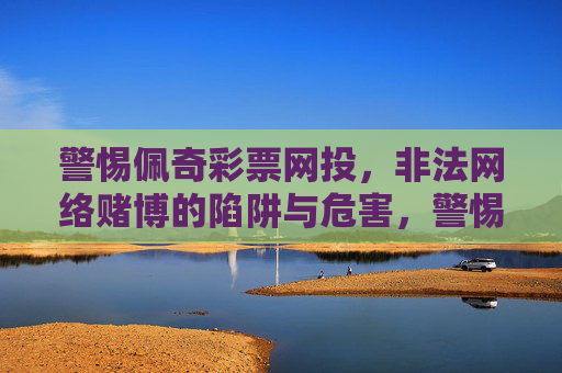 警惕佩奇彩票网投，非法网络赌博的陷阱与危害，警惕佩奇彩票网投，非法网络赌博的陷阱与危害