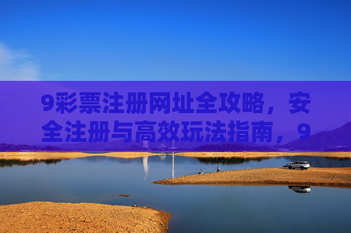 9彩票注册网址全攻略，安全注册与高效玩法指南，9彩票注册网址全攻略，安全高效玩法指南