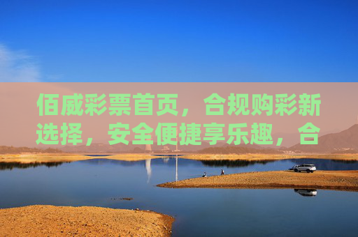 佰威彩票首页，合规购彩新选择，安全便捷享乐趣，合规安全选佰威，便捷购彩享乐趣