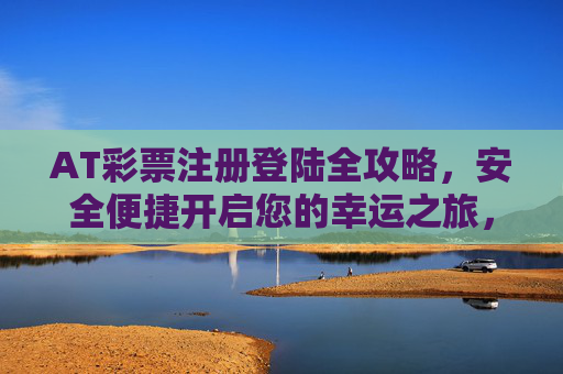 AT彩票注册登陆全攻略，安全便捷开启您的幸运之旅，AT彩票注册登陆全攻略，安全便捷开启幸运之旅