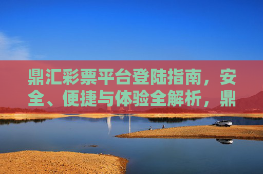 鼎汇彩票平台登陆指南，安全、便捷与体验全解析，鼎汇彩票平台登陆指南，安全便捷体验全解析