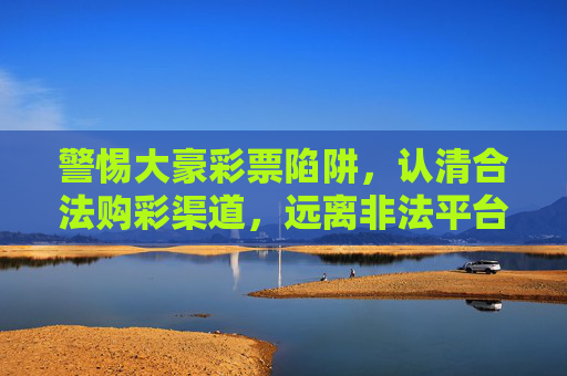 警惕大豪彩票陷阱，认清合法购彩渠道，远离非法平台风险，警惕大豪彩票陷阱，认准合法购彩渠道