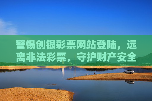 警惕创银彩票网站登陆，远离非法彩票，守护财产安全，警惕创银彩票网站登陆，远离非法彩票守护财产安全