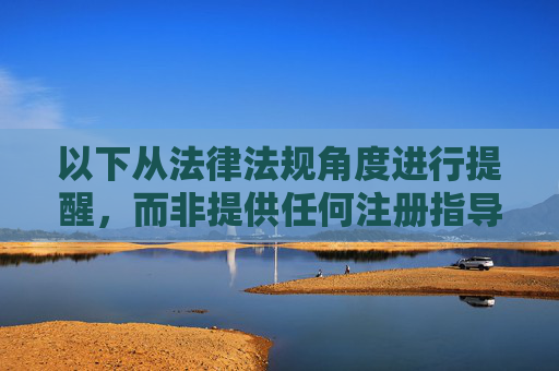 以下从法律法规角度进行提醒，而非提供任何注册指导，法律法规角度合规提醒（非注册指导）