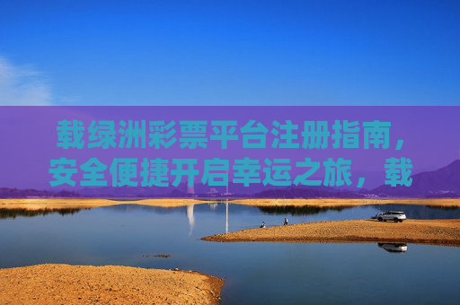 载绿洲彩票平台注册指南，安全便捷开启幸运之旅，载绿洲彩票平台注册指南，安全便捷开启幸运之旅