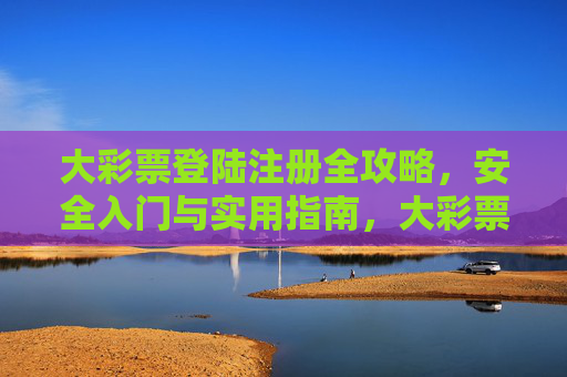 大彩票登陆注册全攻略，安全入门与实用指南，大彩票注册登录全攻略，安全入门与实用指南