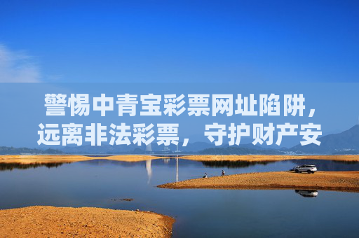 警惕中青宝彩票网址陷阱，远离非法彩票，守护财产安全，警惕中青宝彩票网址陷阱，远离非法彩票守护财产安全