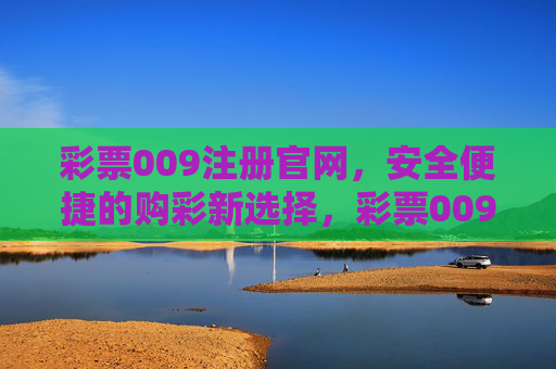 彩票009注册官网，安全便捷的购彩新选择，彩票009注册官网，安全便捷的购彩新选择