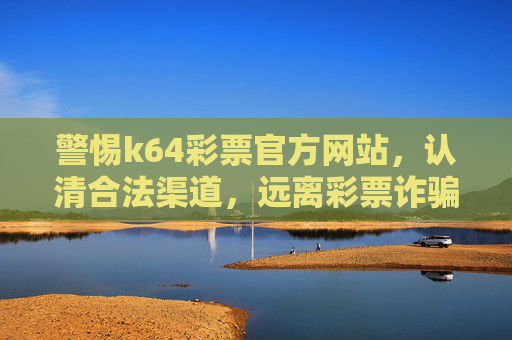 警惕k64彩票官方网站，认清合法渠道，远离彩票诈骗，警惕k64彩票官网，认清合法渠道，远离彩票诈骗