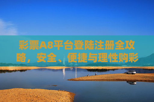 彩票A8平台登陆注册全攻略，安全、便捷与理性购彩指南，彩票A8平台登陆注册全攻略，安全便捷与理性购彩指南