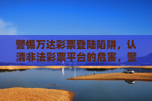警惕万达彩票登陆陷阱，认清非法彩票平台的危害，警惕万达彩票登陆陷阱，认清非法彩票平台危害