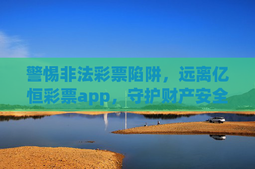 警惕非法彩票陷阱,远离亿恒彩票app,守护财产安全,警惕非法彩票陷阱 远离亿恒彩票app 守护财产安全 警惕非法彩票陷阱,远离亿恒彩票app,守护财产安全,警惕非法彩票陷阱 远离亿恒彩票app 守护财产安全