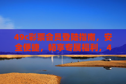 49c彩票会员登陆指南，安全便捷，畅享专属福利，49c彩票会员安全登陆指南，便捷畅享专属福利