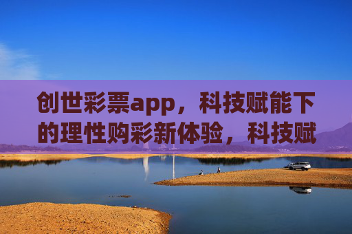 创世彩票app,科技赋能下的理性购彩新体验,科技赋能理性购彩,创世彩票app新体验 创世彩票app,科技赋能下的理性购彩新体验,科技赋能理性购彩,创世彩票app新体验