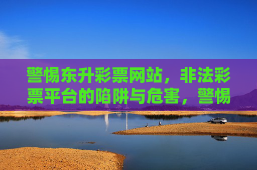 警惕东升彩票网站,非法彩票平台的陷阱与危害,警惕东升彩票网站,非法彩票平台的陷阱与危害 警惕东升彩票网站,非法彩票平台的陷阱与危害,警惕东升彩票网站,非法彩票平台的陷阱与危害