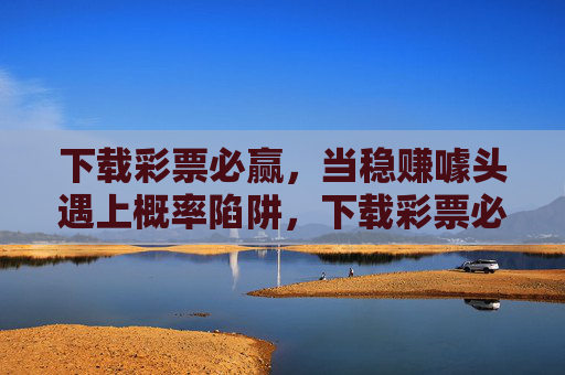 下载彩票必赢，当稳赚噱头遇上概率陷阱，下载彩票必赢，稳赚噱头的概率陷阱