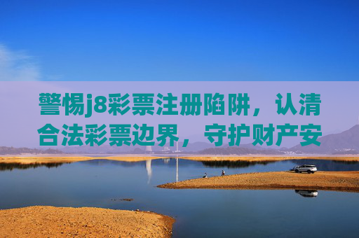 警惕j8彩票注册陷阱,认清合法彩票边界,守护财产安全 警惕j8彩票注册陷阱,认清合法彩票边界,守护财产安全