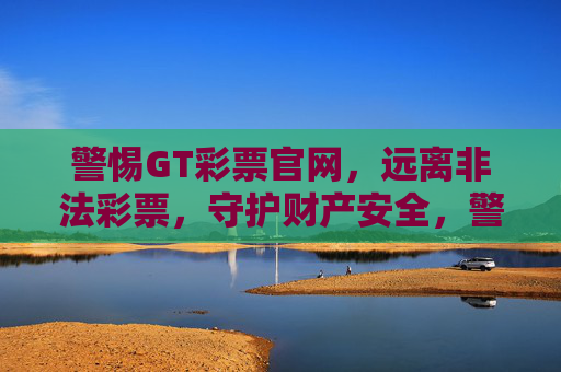 警惕GT彩票官网，远离非法彩票，守护财产安全，警惕GT彩票官网，远离非法彩票守护财产安全