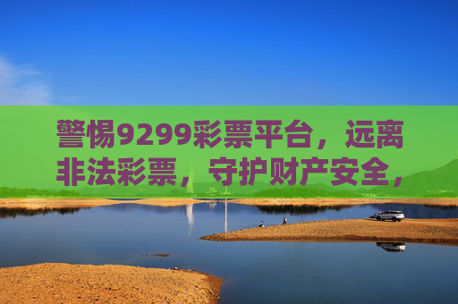 警惕9299彩票平台，远离非法彩票，守护财产安全，警惕9299非法彩票平台，守护财产安全