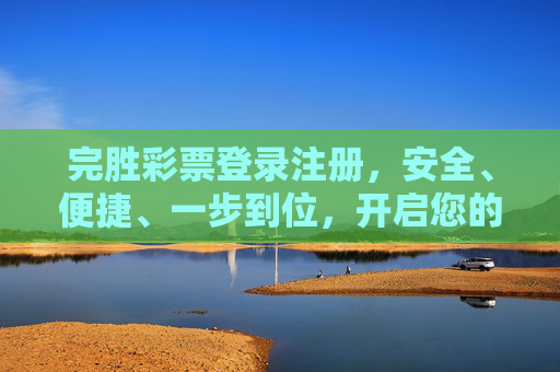 完胜彩票登录注册，安全、便捷、一步到位，开启您的幸运之旅，完胜彩票登录注册，安全便捷一步到位，开启幸运之旅
