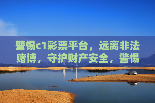 警惕c1彩票平台，远离非法赌博，守护财产安全，警惕c1彩票平台，远离非法赌博守护财产安全