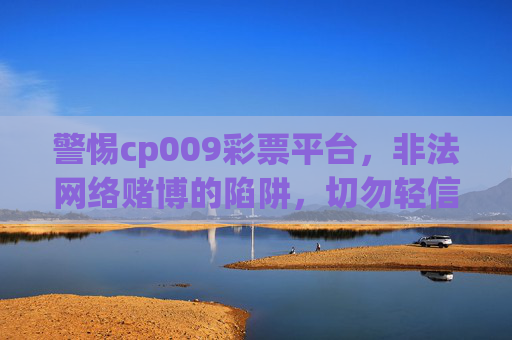 警惕cp009彩票平台，非法网络赌博的陷阱，切勿轻信参与，警惕cp009彩票平台，非法网络赌博陷阱，切勿轻信