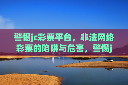 警惕jc彩票平台，非法网络彩票的陷阱与危害，警惕jc彩票平台，非法网络彩票的陷阱与危害