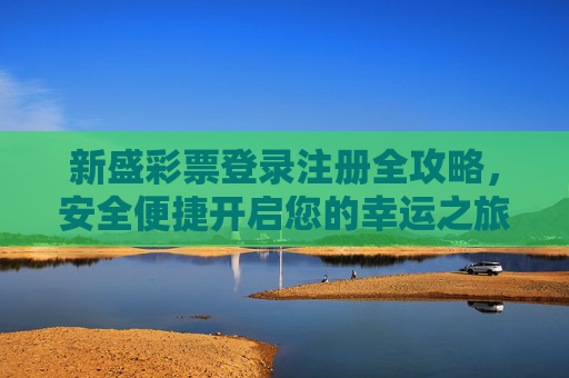 新盛彩票登录注册全攻略，安全便捷开启您的幸运之旅，新盛彩票登录注册全攻略，安全便捷开启幸运之旅