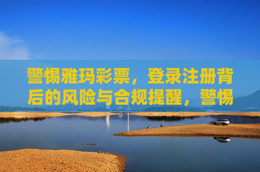 警惕雅玛彩票，登录注册背后的风险与合规提醒，警惕雅玛彩票，登录注册背后的风险与合规提醒