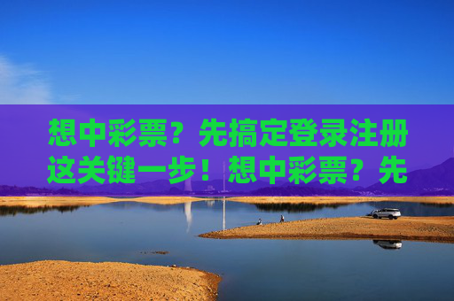 想中彩票？先搞定登录注册这关键一步！想中彩票？先搞定登录注册这关键一步！