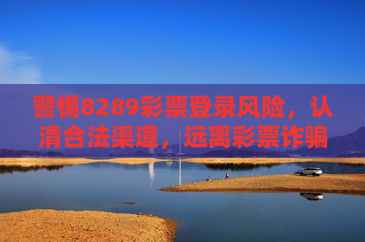 警惕8289彩票登录风险，认清合法渠道，远离彩票诈骗，警惕8289彩票登录风险，认清合法渠道远离诈骗